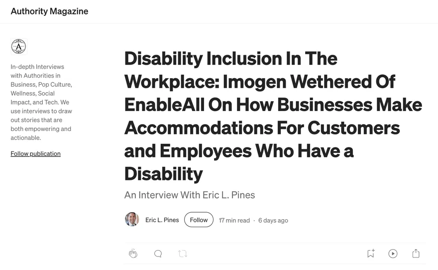 Screen shot of Authority Magazine headline on Medium that reads "Disability Inclusion In The Workplace: Imogen Wethered Of EnableAll On How Businesses Make Accommodations For Customers and Employees Who Have a Disability An Interview With Eric L. Pines"